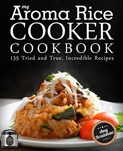 My Aroma Rice Cooker Cookbook: 135 Tried and True, Incredible Recipes