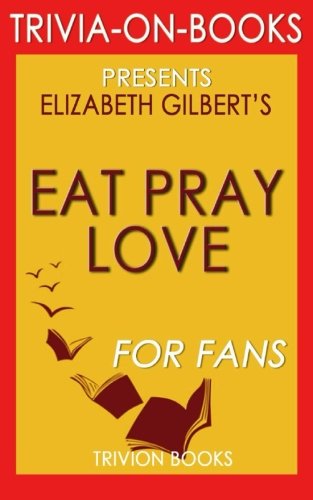 Beispielbild fr Trivia: Eat, Pray, Love: by Elizabeth Gilbert (Trivia-On-Books): One Woman's Search for Everything Across Italy, India and Indonesia zum Verkauf von Jenson Books Inc