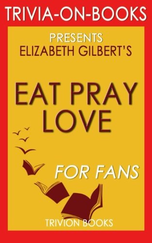 Stock image for Trivia: Eat, Pray, Love: by Elizabeth Gilbert (Trivia-On-Books): One Woman's Search for Everything Across Italy, India and Indonesia for sale by Jenson Books Inc