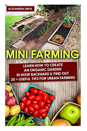 Stock image for Mini Farming: Learn How to Create An Organic Garden in Your Backyard & Find Out 20 + Useful Tips For Urban Farming: (Mini Farm, Organic Gathering) . Home Gardening, Growing Organic Food At Home) for sale by California Books