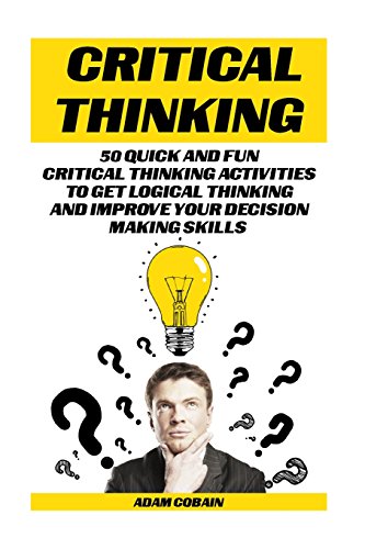 9781518854187: Critical Thinking: 50 Quick and Fun Critical Thinking Activities To Get Logical Thinking and Improve Your Decision Making Skills: (Booklet)