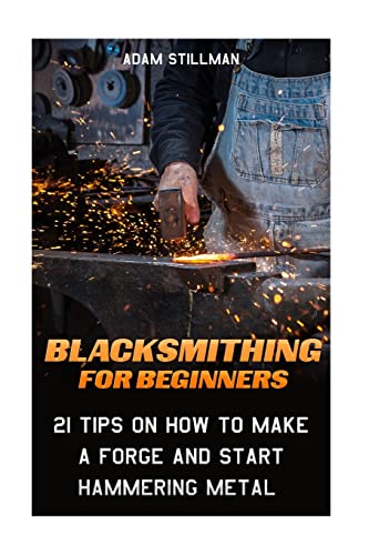 9781519447197: Blacksmithing For Beginners: 21 Tips On How to Make A Forge and Start Hammering Metal: (Blacksmithing, blacksmith, how to blacksmith, how to ... To Make A Knife, DIY, Blacksmithing Guide))