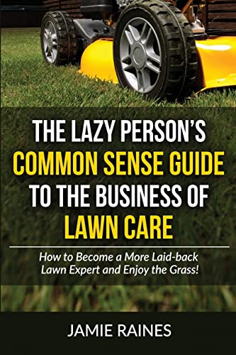 

Lazy Person's Common Sense Guide to the Business of Lawn Care : How to Become a More Laid-back Lawn Expert and Enjoy the Grass!
