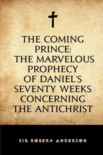 The Coming Prince: The Marvelous Prophecy of Daniel's Seventy Weeks Concerning the Antichrist - Anderson, Sir Robert