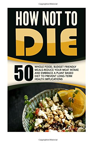 Beispielbild fr How Not To Die: 50 Whole Food, Budget Friendly Meals-Reduce Your Meat Intake And Embrace A Plant Based Diet To Prevent Long-Term Health Implications zum Verkauf von ThriftBooks-Dallas