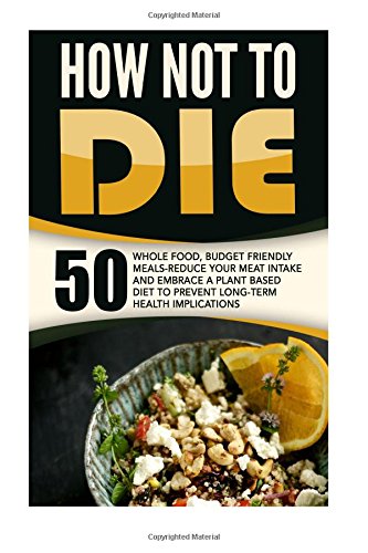 9781519788429: How Not To Die: 50 Whole Food, Budget Friendly Meals-Reduce Your Meat Intake And Embrace A Plant Based Diet To Prevent Long-Term Health Implications