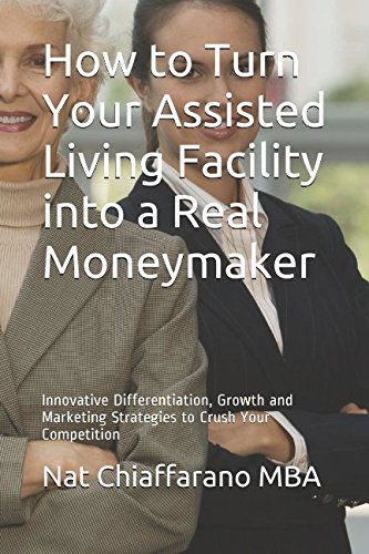 Imagen de archivo de How to Turn Your Assisted Living Facility into a Real Moneymaker: Innovative Differentiation, Growth and Marketing Strategies to Crush Your Competition a la venta por -OnTimeBooks-