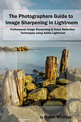 9781520482422: The Photographers Guide to Image Sharpening in Lightroom: Professional Image Sharpening & Noise Reduction Techniques using Adobe Lightroom
