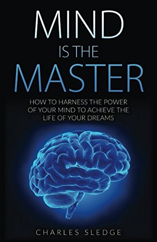 

Mind Is The Master: How To Harness The Power Of Your Mind To Achieve The Life Of Your Dreams