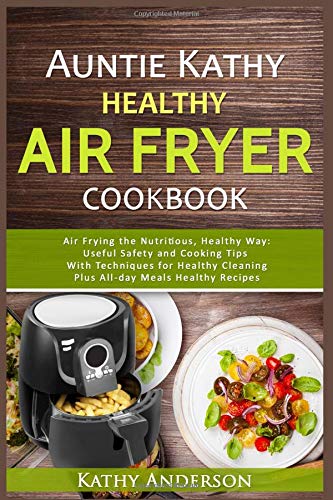 Imagen de archivo de Auntie Kathy Healthy AirFryer Cookbook: Air Frying the Nutritious, Healthy Way:Useful, Safety and Cooking Tips With Techniques for Healthy Cleaning Plus Healthy Recipes.The Ultimate healthy air fryer a la venta por Solomon's Mine Books