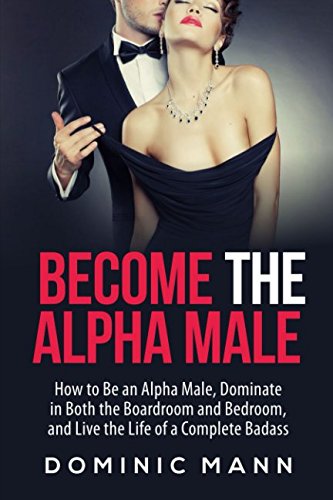 Imagen de archivo de Become the Alpha Male: How to Be an Alpha Male, Dominate in Both the Boardroom and Bedroom, and Live the Life of a Complete Badass a la venta por Revaluation Books