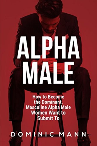 Imagen de archivo de Alpha Male: How to Become the Dominant, Masculine Alpha Male Women Want to Submit To a la venta por Revaluation Books