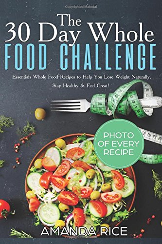 

30 Day Whole Food Challenge: Essentials Whole Food Recipes to Help You Lose Weight Naturally, Stay Healthy & Feel Great
