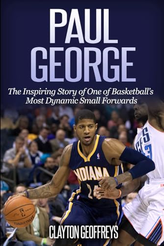 Paul George The Inspiring Story of One of Basketballs Most Dynamic Small Forwards Basketball Biography Books