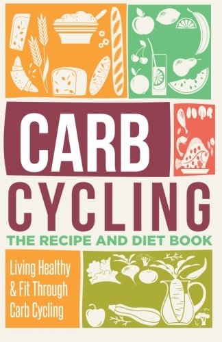 Stock image for Carb Cycling: The Recipe And Diet Book - Living Healthy & Fit Through Carb Cycling (Carb Cycling, Carb Cycling For Weight Loss, Carb Cycling Meal Plans) for sale by SecondSale