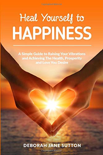 Stock image for Heal Yourself to Happiness: A Simple Guide to Raising your Vibrations and achieving the Health, Prosperity and Love you Desire for sale by Revaluation Books