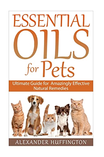 9781522927952: Essential Oils For Pets: Ultimate Guide for Amazingly  Effective Natural Remedies For Pets (Natural Pet Remedies,Essential Oils  Dogs, Essential Oils Cats,Aromatherapy Pets,Essential Oils For Pets,) -  Huffington, Alexander: 1522927956 ...