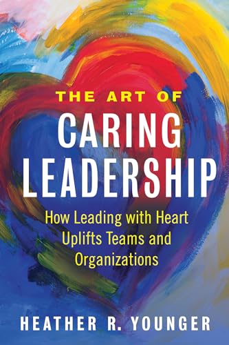 Stock image for The Art of Caring Leadership: How Leading with Heart Uplifts Teams and Organizations for sale by Goodwill of Colorado