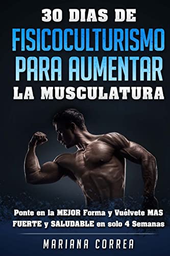 9781523277230: 30 DIAS DE FISICOCULTURISMO PARA AUMENTAR La MUSCULATURA: Ponte en la MEJOR Forma y Vuelvete MAS FUERTE y SALUDABLE en solo 4 Semanas (Spanish Edition)