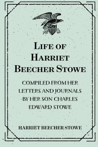 9781523827886: Life of Harriet Beecher Stowe : Compiled From Her Letters and Journals by Her Son Charles Edward Stowe