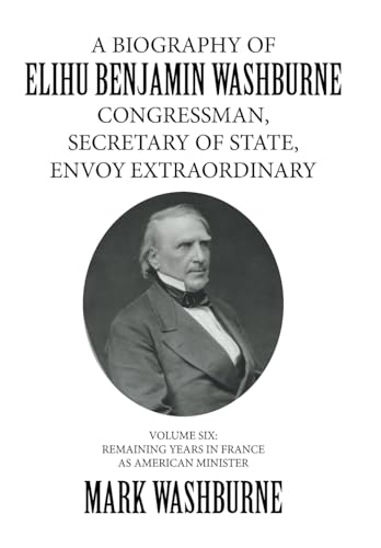 Stock image for A Biography of Elihu Benjamin Washburne Congressman, Secretary of State, Envoy Extraordinary: Volume Six: Remaining Years in France as American Minister for sale by Lucky's Textbooks