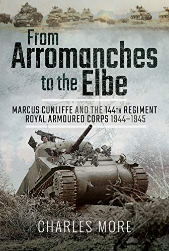9781526710659: From Arromanches to the Elbe: Marcus Cunliffe and the 144th Regiment Royal Armoured Corps 1944-1945