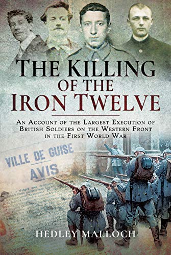 Imagen de archivo de The Killing of the Iron Twelve: An Account of the Largest Execution of British Soldiers on the Western Front in the First World War a la venta por PlumCircle