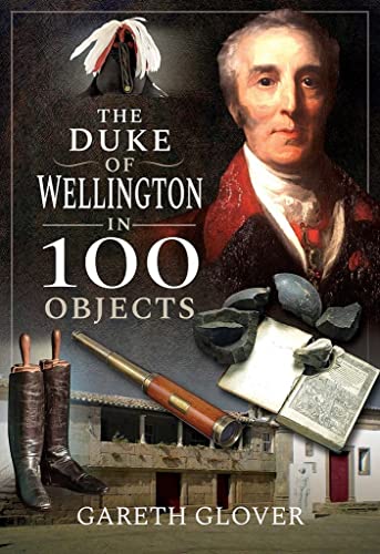 9781526758620: The Duke of Wellington in 100 Objects