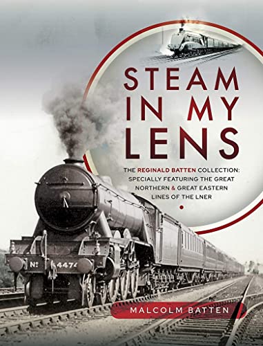 Stock image for Steam in My Lens: The Reginald Batten Collection - Specially Featuring the Great Northern & Great Easter Lines of the LNER for sale by Powell's Bookstores Chicago, ABAA