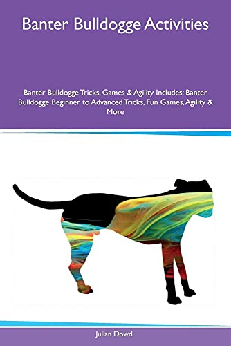 Banter Bulldogge Activities Banter Bulldogge Tricks, Games & Agility Includes: Banter Bulldogge Beginner to Advanced Tricks, Fun Games, Agility & More - Julian Dowd