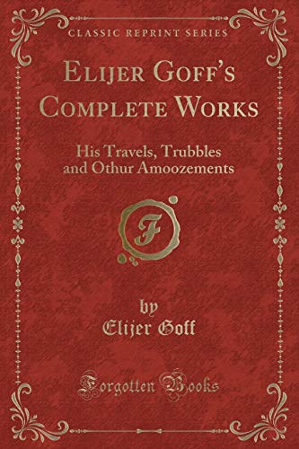 Elijer Goff s Complete Works: His Travels, Trubbles and Othur Amoozements (Classic Reprint) (Paperback)