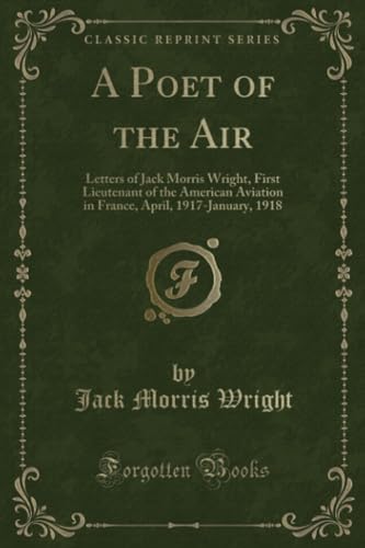 9781527689855: A Poet of the Air: Letters of Jack Morris Wright, First Lieutenant of the American Aviation in France, April, 1917-January, 1918 (Classic Reprint)