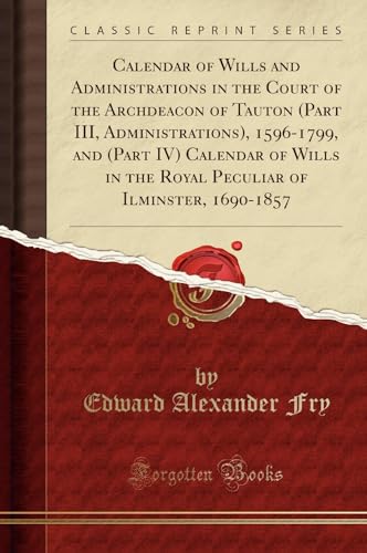 Beispielbild fr Calendar of Wills and Administrations in the Court of the Archdeacon of Tauton (Part III, Administrations), 1596-1799, and (Part IV) Calendar of Wills in the Royal Peculiar of Ilminster, 1690-1857 (Classic Reprint) zum Verkauf von PBShop.store US