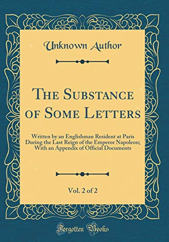 Stock image for The Substance of Some Letters, Vol. 2 of 2: Written by an Englishman Resident at Paris During the Last Reign of the Emperor Napoleon; With an Appendix of Official Documents (Classic Reprint) for sale by Buchpark