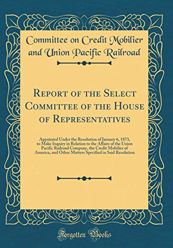 Stock image for Report of the Select Committee of the House of Representatives : Appointed Under the Resolution of January 6, 1873, to Make Inquiry in Relation to the Affairs of the Union Pacific Railroad Company, the Credit Mobilier of America, and Other Matters Specifie for sale by Buchpark
