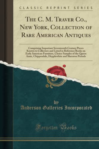 Stock image for The C. M. Traver Co., New York, Collection of Rare American Antiques (Classic Reprint): Comprising Important Seventeenth Century Pieces Known to . of the Queen Anne, Chippendale, Hepplewhite for sale by WorldofBooks