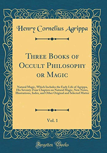 Beispielbild fr Three Books of Occult Philosophy or Magic, Vol. 1: Natural Magic, Which Includes the Early Life of Agrippa, His Seventy-Four Chapters on Natural . and Selected Matter (Classic Reprint) Agrippa, Henry Cornelius zum Verkauf von online-buch-de
