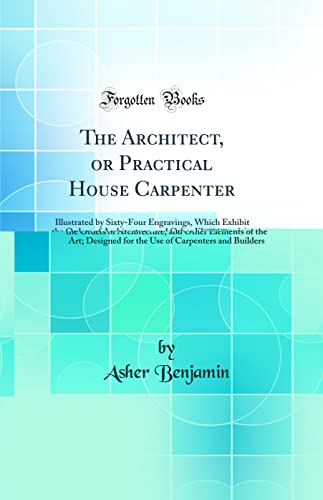 9781528470247: The Architect, or Practical House Carpenter: Illustrated by Sixty-Four Engravings, Which Exhibit the Orders of Architecture, and Other Elements of the Art; Designed for the Use of Carpenters and Build