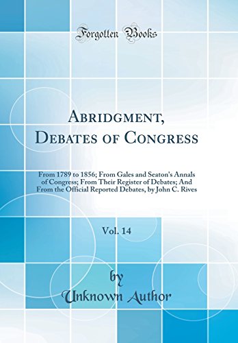 Beispielbild fr Abridgment, Debates of Congress, Vol. 14: From 1789 to 1856; From Gales and Seaton`s Annals of Congress; From Their Register of Debates; And From the . Debates, by John C. Rives (Classic Reprint) zum Verkauf von Buchpark