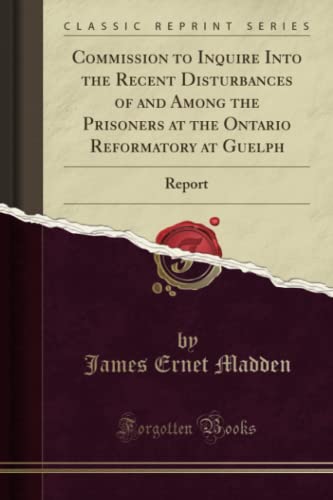 9781528513586: Commission to Inquire Into the Recent Disturbances of and Among the Prisoners at the Ontario Reformatory at Guelph (Classic Reprint): Report: Report (Classic Reprint)