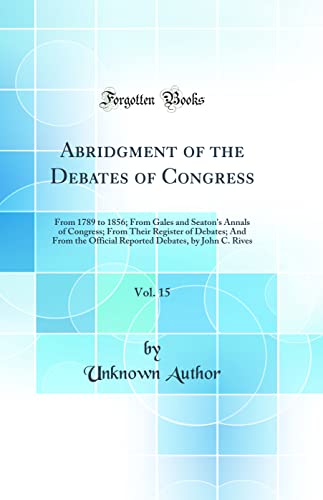 9781528578592: Abridgment of the Debates of Congress, Vol. 15: From 1789 to 1856; From Gales and Seaton's Annals of Congress; From Their Register of Debates; And ... Debates, by John C. Rives (Classic Reprint)