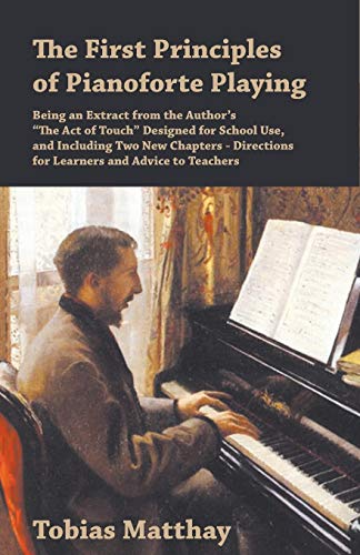 Stock image for The First Principles of Pianoforte Playing - Being an Extract from the Author's "The Act of Touch" Designed for School Use, and Including Two New . for Learners and Advice to Teachers [Paperback] Matthay, Tobias (E) for sale by Brook Bookstore On Demand