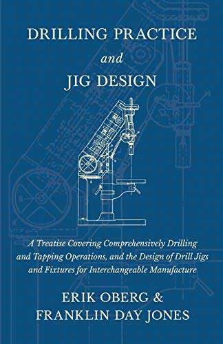 Imagen de archivo de Drilling Practice and Jig Design - A Treatise Covering Comprehensively Drilling and Tapping Operations, and the Design of Drill Jigs and Fixtures for Interchangeable Manufacture a la venta por Lucky's Textbooks