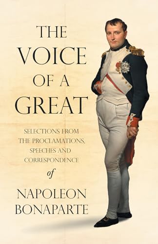 Imagen de archivo de The Voice of a Great - Selections from the Proclamations, Speeches and Correspondence of Napoleon Bonaparte;With an Introductory Chapter by Ralph Wald a la venta por GreatBookPrices