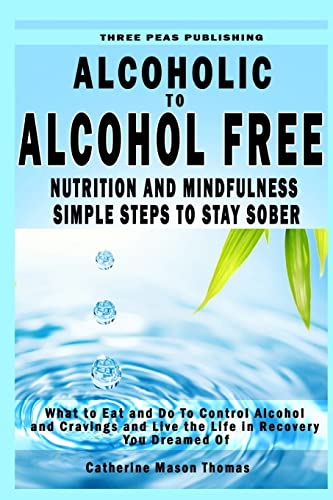9781530004089: Alcoholic to Alcohol Free - Nutrition and Mindfulness Steps to Stay Sober: What To Eat To Control Alcohol and Cravings and Help You Live The Life You Dreamed Of In Recovery