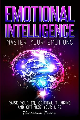9781530056828: Emotional Intelligence: Master Your Emotions- Raise Your EQ, Critical Thinking and Optimize Your Life