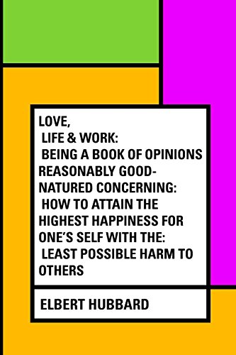 9781530064946: Love, Life & Work: Being a Book of Opinions Reasonably Good-Natured Concerning: How to Attain the Highest Happiness for One's Self with the: Least Possible Harm to Others