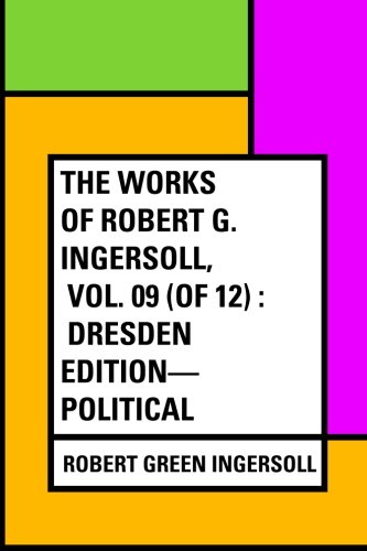 9781530073764: The Works of Robert G. Ingersoll, Vol. 09 (of 12) : Dresden Edition—Political