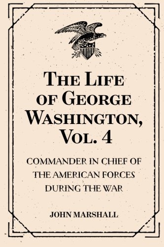 9781530176175: The Life of George Washington, Vol. 4 : Commander in Chief of the American Forces During the War : which Established the Independence of his Country and First : President of the United States