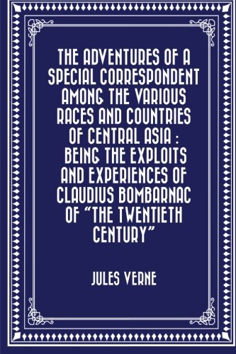 9781530178230: The Adventures of a Special Correspondent Among the Various Races and Countries of Central Asia : Being the Exploits and Experiences of Claudius Bombarnac of "The Twentieth Century"